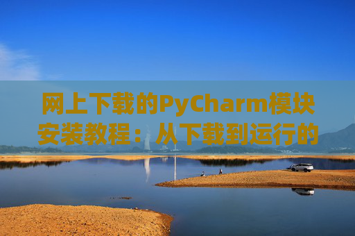 网上下载的PyCharm模块安装教程：从下载到运行的全流程