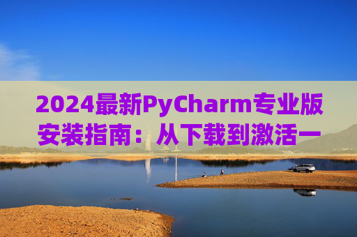 2024最新PyCharm专业版安装指南：从下载到激活一步到位